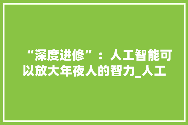 “深度进修”：人工智能可以放大年夜人的智力_人工智能_技巧 智能助手