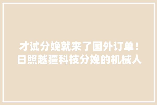 才试分娩就来了国外订单！日照越疆科技分娩的机械人“挺火”_日照_家当