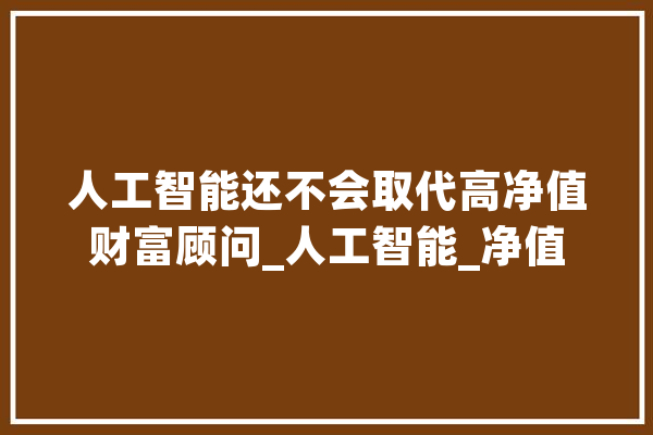 人工智能还不会取代高净值财富顾问_人工智能_净值