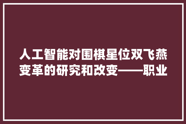 人工智能对围棋星位双飞燕变革的研究和改变——职业高手早已跟进_双飞_人工智能