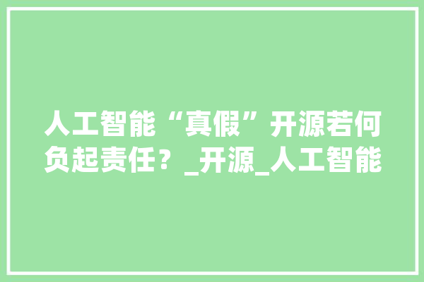 人工智能“真假”开源若何负起责任？_开源_人工智能 科技快讯