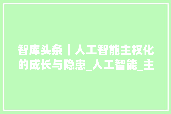 智库头条｜人工智能主权化的成长与隐患_人工智能_主权 智能助手