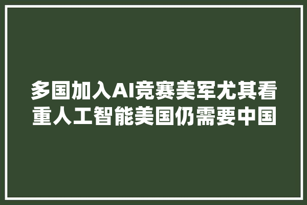 多国加入AI竞赛美军尤其看重人工智能美国仍需要中国介入_美国_技巧 AI快讯