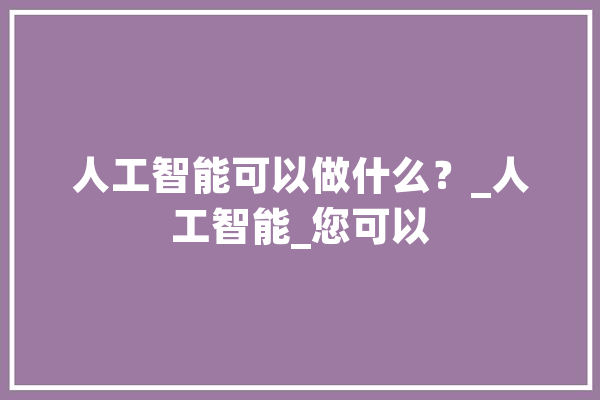人工智能可以做什么？_人工智能_您可以 智能助手