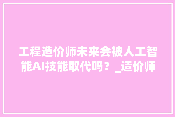 工程造价师未来会被人工智能AI技能取代吗？_造价师_工作 云服务