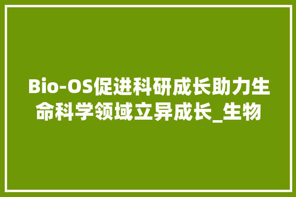 Bio-OS促进科研成长助力生命科学领域立异成长_生物_平台 云服务