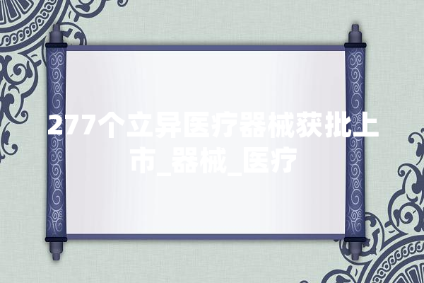 277个立异医疗器械获批上市_器械_医疗 绘影字幕