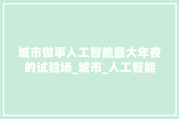 城市做事人工智能最大年夜的试验场_城市_人工智能 科技快讯