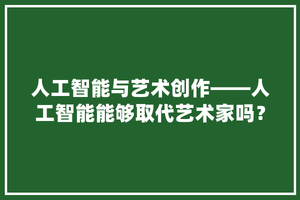 人工智能与艺术创作——人工智能能够取代艺术家吗？_经验_艺术