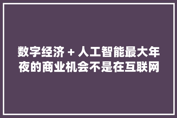 数字经济 + 人工智能最大年夜的商业机会不是在互联网上……_农业_村 文字写作