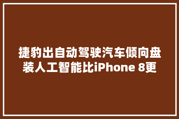 捷豹出自动驾驶汽车倾向盘装人工智能比iPhone 8更神_捷豹_不雅点