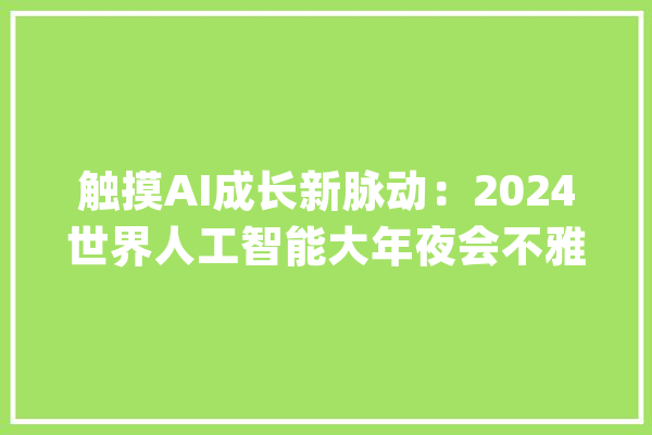 触摸AI成长新脉动：2024世界人工智能大年夜会不雅观察_人工智能_全球 科技快讯
