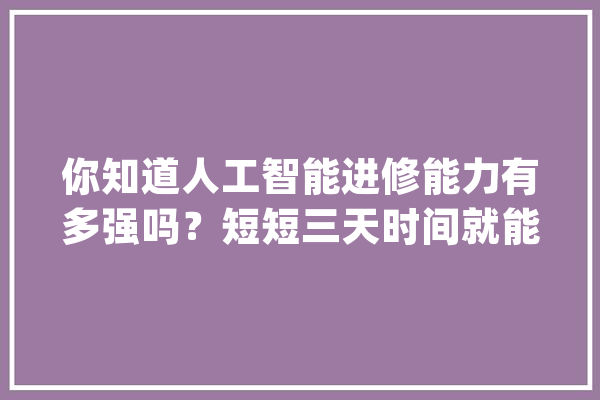 你知道人工智能进修能力有多强吗？短短三天时间就能战胜人类_人工智能_人类 云服务