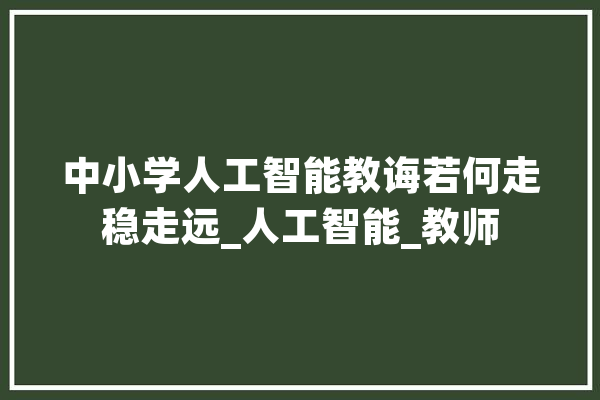 中小学人工智能教诲若何走稳走远_人工智能_教师 AI简讯