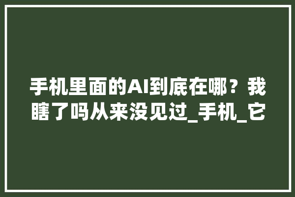 手机里面的AI到底在哪？我瞎了吗从来没见过_手机_它可以 AI简讯