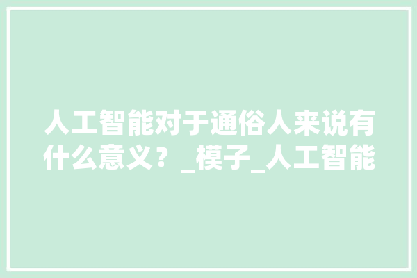 人工智能对于通俗人来说有什么意义？_模子_人工智能 AI快讯