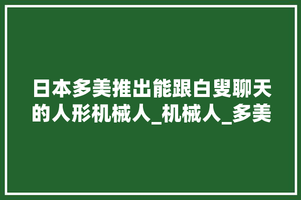 日本多美推出能跟白叟聊天的人形机械人_机械人_多美