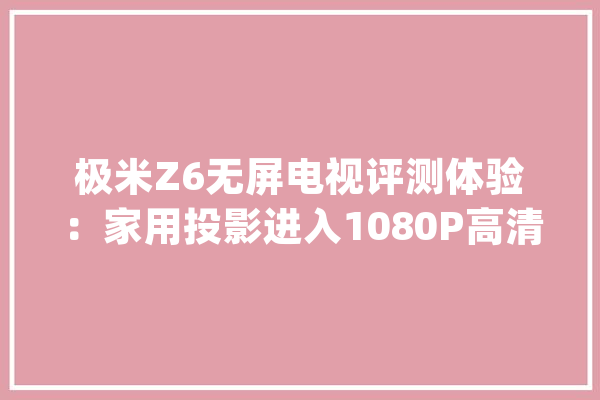 极米Z6无屏电视评测体验：家用投影进入1080P高清时代？_遥控器_镜头