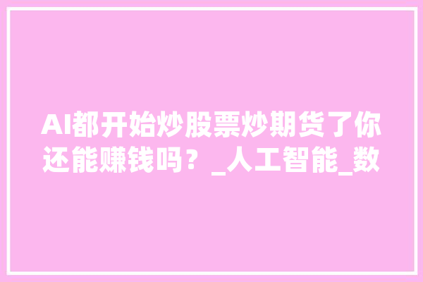 AI都开始炒股票炒期货了你还能赚钱吗？_人工智能_数据 计算机