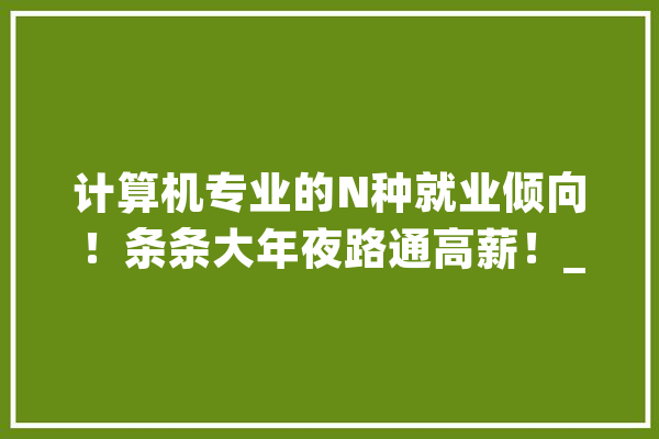 计算机专业的N种就业倾向！条条大年夜路通高薪！_偏向_专业