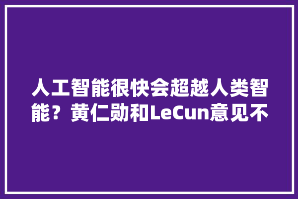 人工智能很快会超越人类智能？黄仁勋和LeCun意见不合_人工智能_量子 绘影字幕