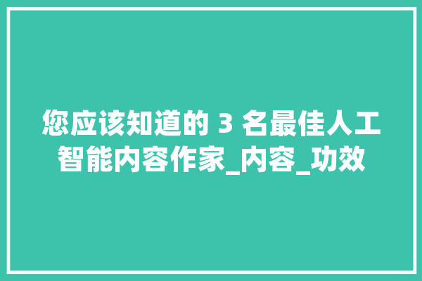 您应该知道的 3 名最佳人工智能内容作家_内容_功效 绘影字幕