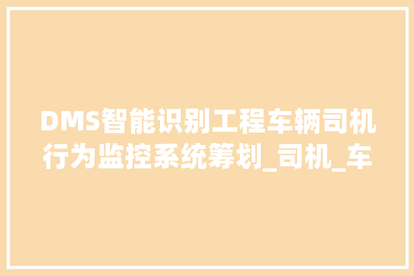 DMS智能识别工程车辆司机行为监控系统筹划_司机_车辆