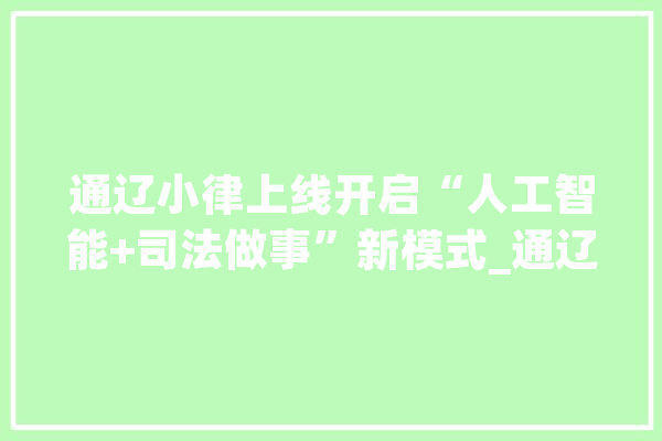 通辽小律上线开启“人工智能+司法做事”新模式_通辽_司法