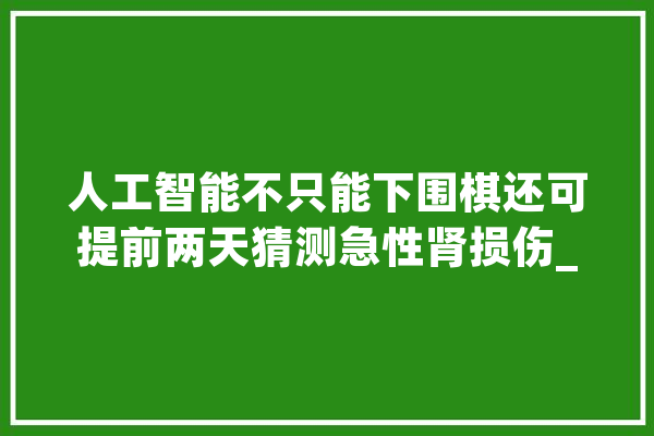 人工智能不只能下围棋还可提前两天猜测急性肾损伤_毁伤_美国 云服务