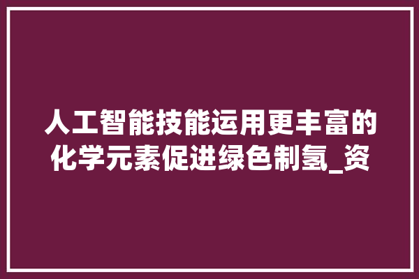 人工智能技能运用更丰富的化学元素促进绿色制氢_资料_催化剂