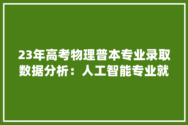 23年高考物理普本专业录取数据分析：人工智能专业就业前景光明_人工智能_专业