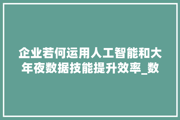 企业若何运用人工智能和大年夜数据技能提升效率_数据_技巧 AI快讯