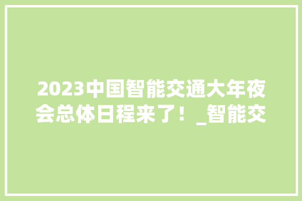 2023中国智能交通大年夜会总体日程来了！_智能交通_中国 计算机
