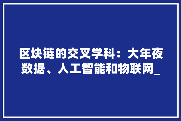 区块链的交叉学科：大年夜数据、人工智能和物联网_区块_技巧 智能问答