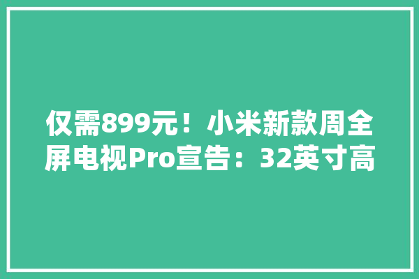 仅需899元！小米新款周全屏电视Pro宣告：32英寸高清屏_小米_电视 云服务