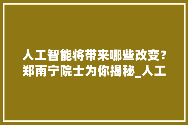 人工智能将带来哪些改变？郑南宁院士为你揭秘_人工智能_南宁 文字写作