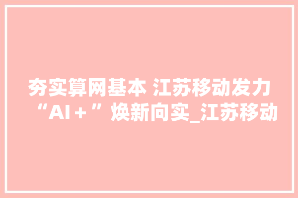 夯实算网基本 江苏移动发力“AI＋”焕新向实_江苏移动_质检 计算机