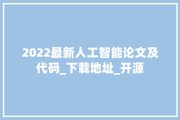 2022最新人工智能论文及代码_下载地址_开源 智能助手