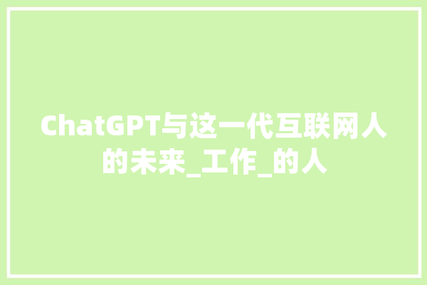 ChatGPT与这一代互联网人的未来_工作_的人 文字写作