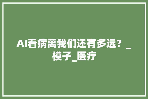 AI看病离我们还有多远？_模子_医疗 智能助手