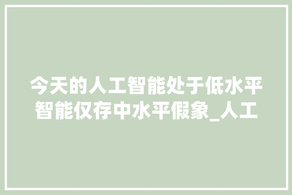 今天的人工智能处于低水平智能仅存中水平假象_人工智能_院士