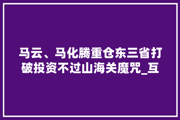 马云、马化腾重仓东三省打破投资不过山海关魔咒_互联网_辽宁