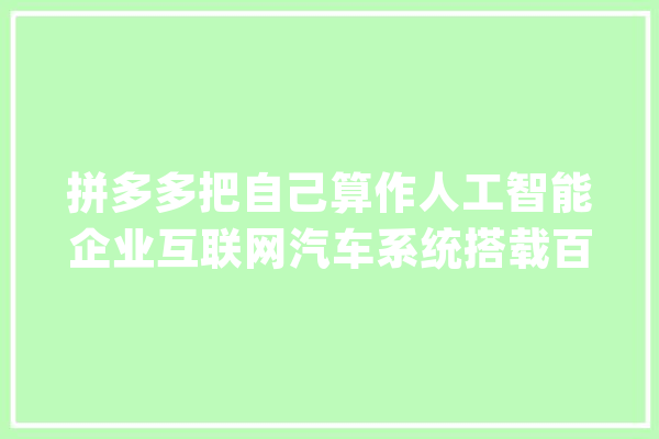 拼多多把自己算作人工智能企业互联网汽车系统搭载百万次都跟这座城有关_上海_人工智能 文字写作