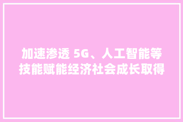 加速渗透 5G、人工智能等技能赋能经济社会成长取得积极成效_互联网_聪明 AI快讯