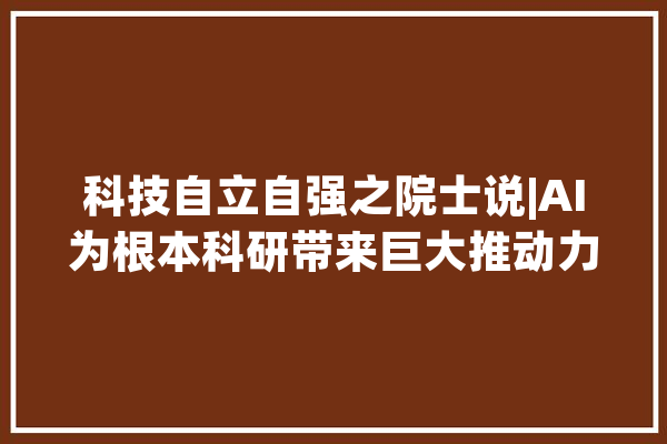科技自立自强之院士说|AI为根本科研带来巨大推动力和全新机遇——访中国科学院院士田中群_科研_电化学