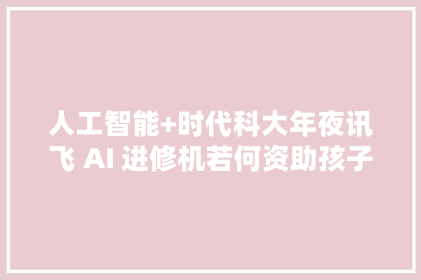 人工智能+时代科大年夜讯飞 AI 进修机若何资助孩子自立高效进修？_常识点_进修机 文字写作