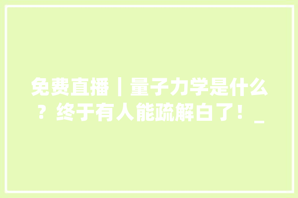 免费直播｜量子力学是什么？终于有人能疏解白了！_量子力学_量子 绘影字幕