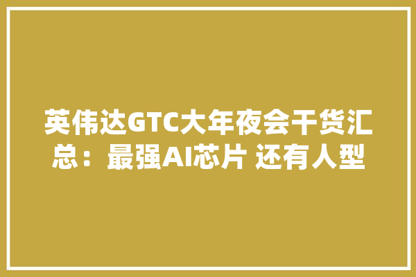 英伟达GTC大年夜会干货汇总：最强AI芯片 还有人型机械人_英伟_机械人 计算机