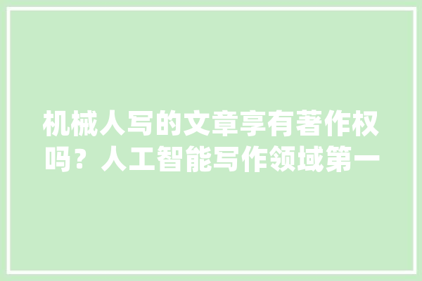 机械人写的文章享有著作权吗？人工智能写作领域第一案落槌谜底来了_作品_腾讯 智能问答