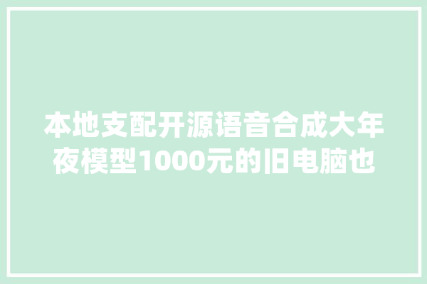 本地支配开源语音合成大年夜模型1000元的旧电脑也能合成自己的措辞_数据_模子